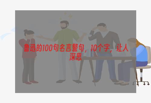 鲁迅的100句名言警句，10个字，让人深思