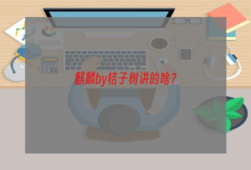 麒麟by桔子树讲的啥？