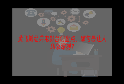 黄飞鸿经典电影台词盘点，哪句最让人印象深刻？