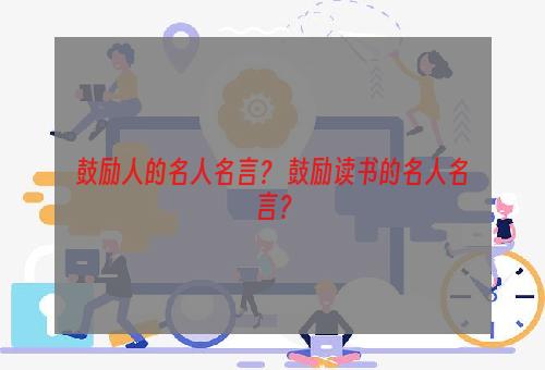 鼓励人的名人名言？ 鼓励读书的名人名言？