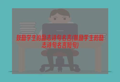 鼓励学生的励志诗句名言(鼓励学生的励志诗句名言短句)