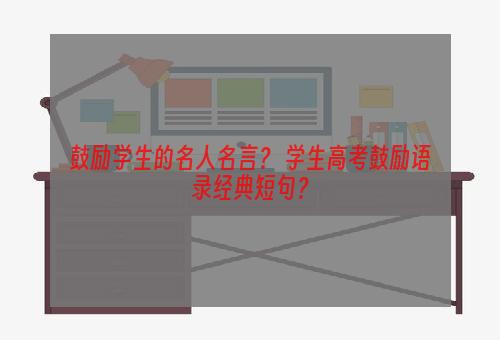 鼓励学生的名人名言？ 学生高考鼓励语录经典短句？