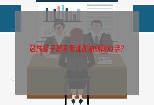 鼓励孩子期末考试加油的暖心话？