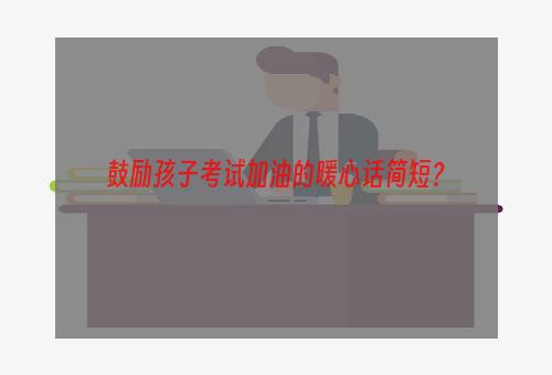 鼓励孩子考试加油的暖心话简短？