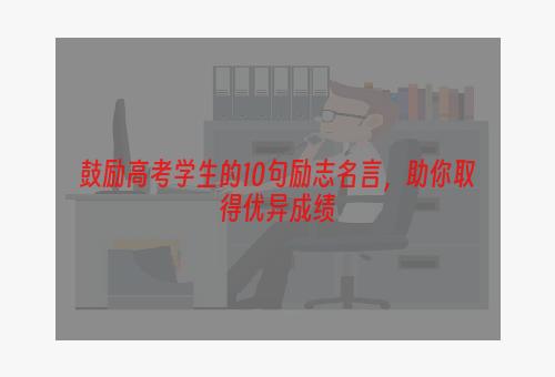 鼓励高考学生的10句励志名言，助你取得优异成绩