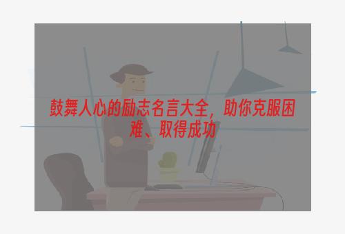 鼓舞人心的励志名言大全，助你克服困难、取得成功