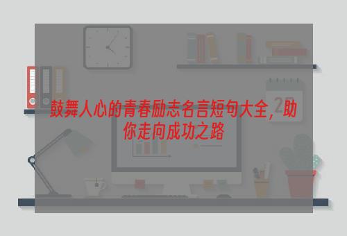 鼓舞人心的青春励志名言短句大全，助你走向成功之路