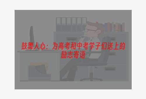 鼓舞人心：为高考和中考学子们送上的励志寄语