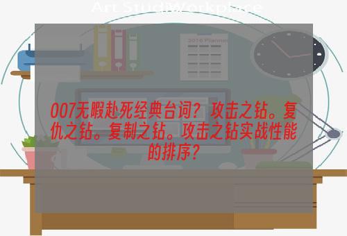 007无暇赴死经典台词？ 攻击之钻。复仇之钻。复制之钻。攻击之钻实战性能的排序？