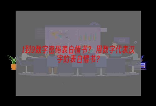 1到9数字密码表白情书？ 用数字代表汉字的表白情书？