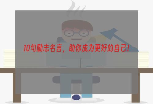 10句励志名言，助你成为更好的自己！