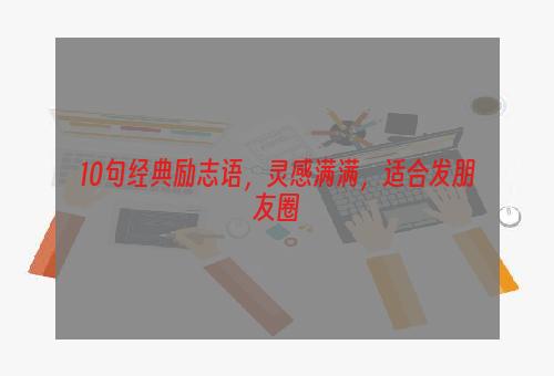 10句经典励志语，灵感满满，适合发朋友圈