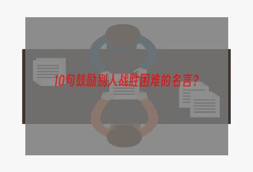 10句鼓励别人战胜困难的名言？