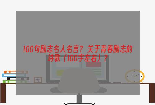 100句励志名人名言？ 关于青春励志的诗歌（100字左右）？