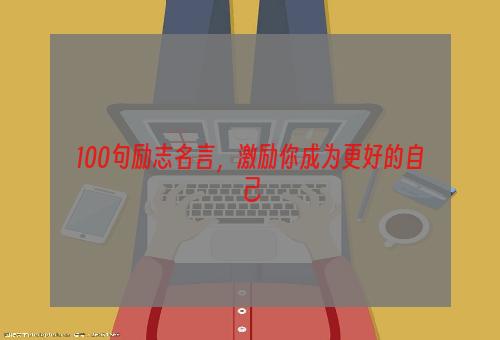 100句励志名言，激励你成为更好的自己