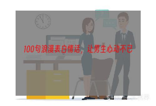 100句浪漫表白情话，让男生心动不已