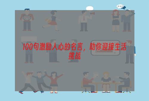 100句激励人心的名言，助你迎接生活挑战