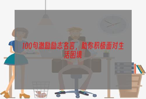 100句激励励志名言，助你积极面对生活困境