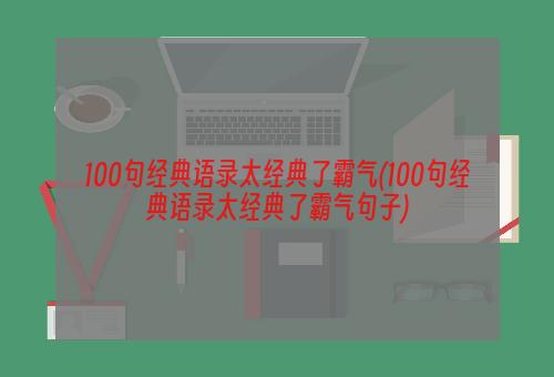 100句经典语录太经典了霸气(100句经典语录太经典了霸气句子)