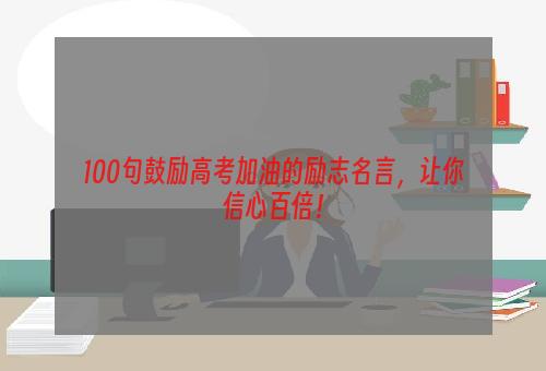 100句鼓励高考加油的励志名言，让你信心百倍！