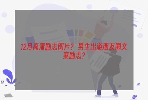 12月高清励志图片？ 男生出游朋友圈文案励志？