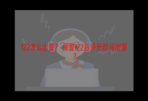 122怎么出警？ 报警122后多长时间出警？