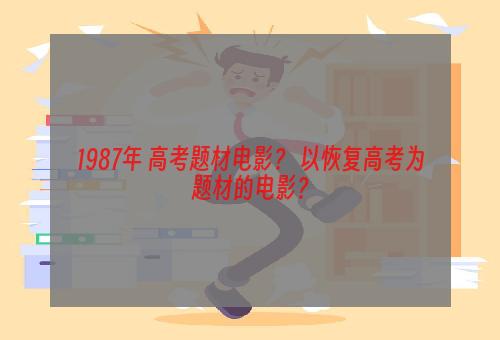 1987年 高考题材电影？ 以恢复高考为题材的电影？