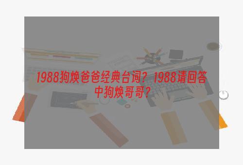 1988狗焕爸爸经典台词？ 1988请回答中狗焕哥哥？