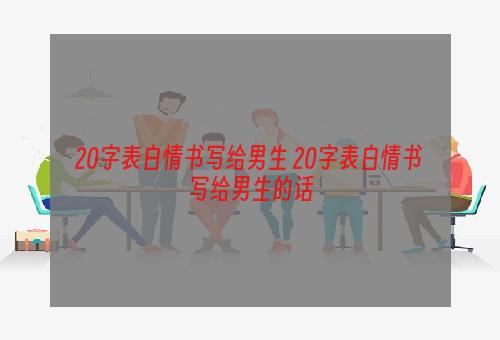 20字表白情书写给男生 20字表白情书写给男生的话