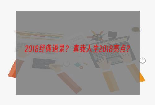 2018经典语录？ 真我人生2018亮点？