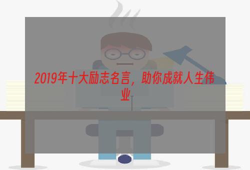 2019年十大励志名言，助你成就人生伟业