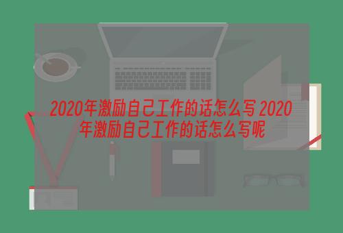 2020年激励自己工作的话怎么写 2020年激励自己工作的话怎么写呢