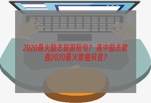 2020最火励志旅游短句？ 高中励志歌曲2020最火歌曲抖音？