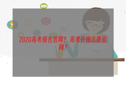 2020高考报名官网？ 高考补报志愿官网？