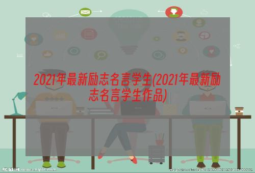 2021年最新励志名言学生(2021年最新励志名言学生作品)