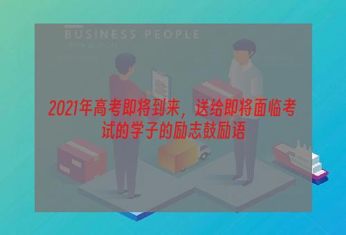 2021年高考即将到来，送给即将面临考试的学子的励志鼓励语