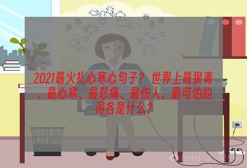 2021最火扎心寒心句子？ 世界上最狠毒、最心寒、最悲痛、最伤人、最可怕的词各是什么？