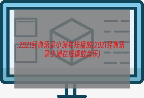 2021经典语录小洲在线播放(2021经典语录小洲在线播放音乐)