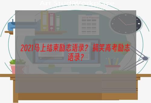 2021马上结束励志语录？ 搞笑高考励志语录？