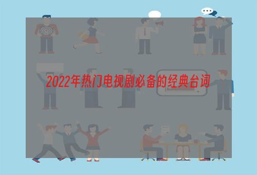 2022年热门电视剧必备的经典台词