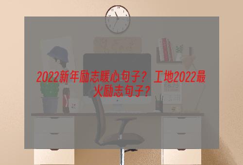 2022新年励志暖心句子？ 工地2022最火励志句子？