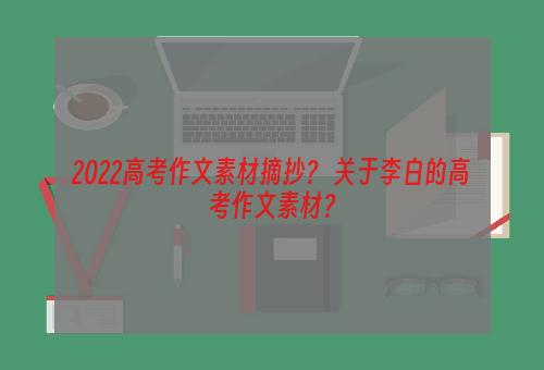 2022高考作文素材摘抄？ 关于李白的高考作文素材？