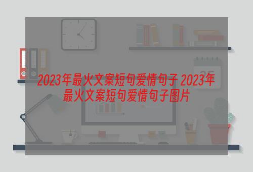 2023年最火文案短句爱情句子 2023年最火文案短句爱情句子图片