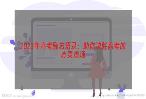 2023年高考励志语录：助你决胜高考的心灵鸡汤