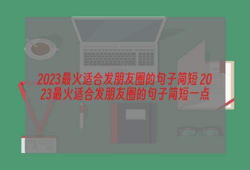 2023最火适合发朋友圈的句子简短 2023最火适合发朋友圈的句子简短一点