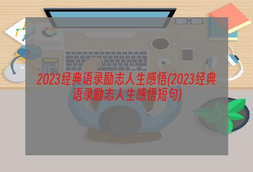 2023经典语录励志人生感悟(2023经典语录励志人生感悟短句)