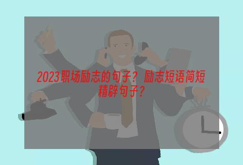 2023职场励志的句子？ 励志短语简短精辟句子？