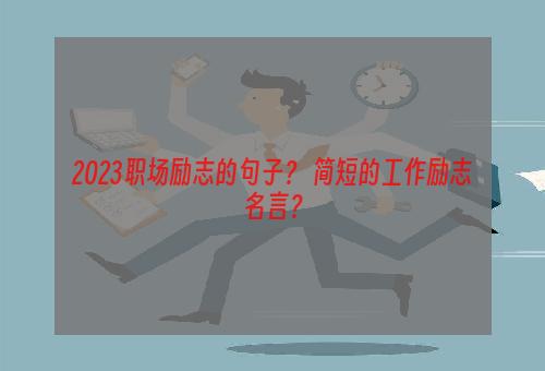 2023职场励志的句子？ 简短的工作励志名言？