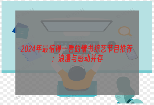 2024年最值得一看的情书综艺节目推荐：浪漫与感动并存