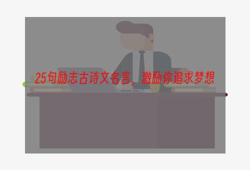 25句励志古诗文名言，激励你追求梦想